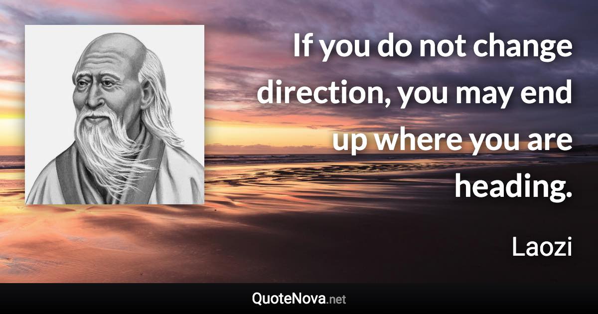 If you do not change direction, you may end up where you are heading. - Laozi quote