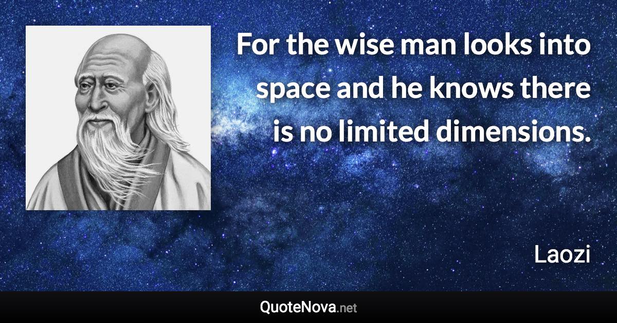 For the wise man looks into space and he knows there is no limited dimensions. - Laozi quote