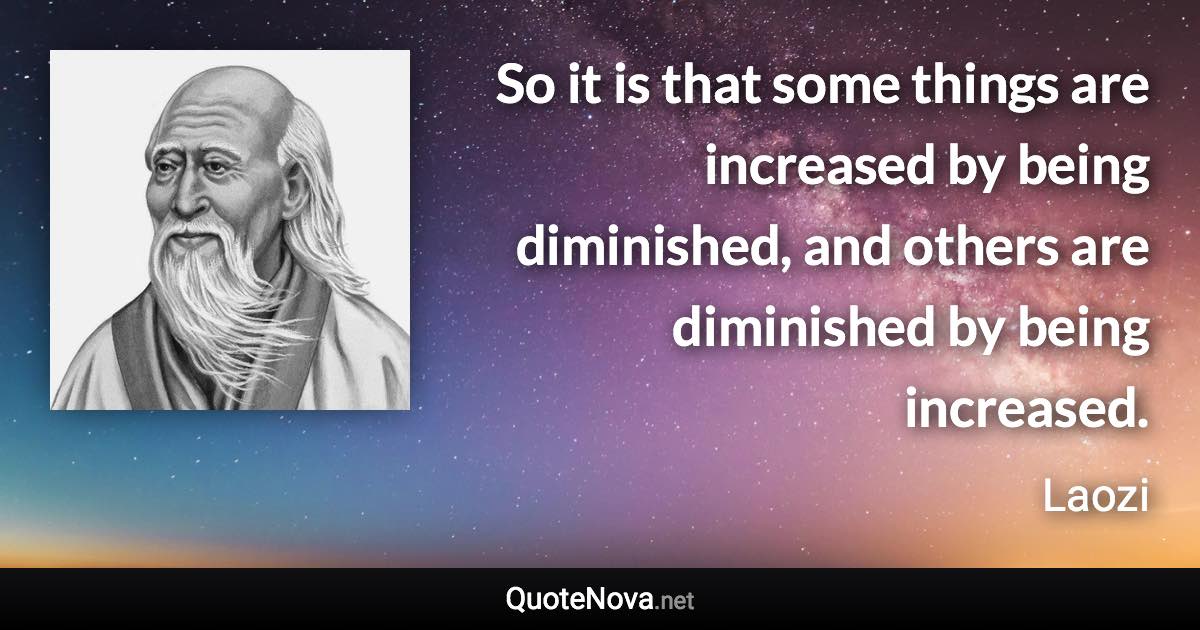 So it is that some things are increased by being diminished, and others are diminished by being increased. - Laozi quote