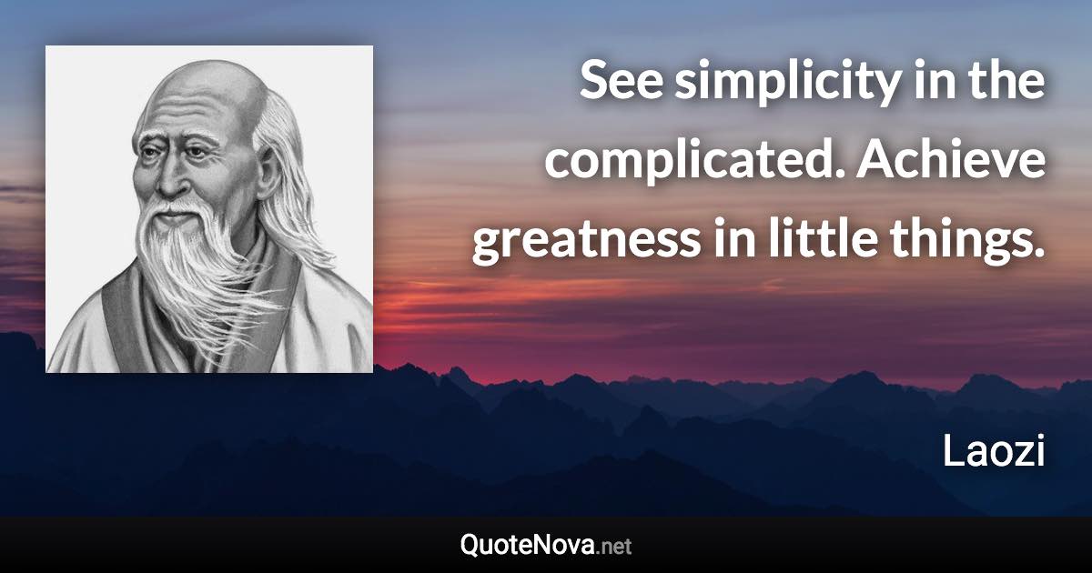 See simplicity in the complicated. Achieve greatness in little things. - Laozi quote