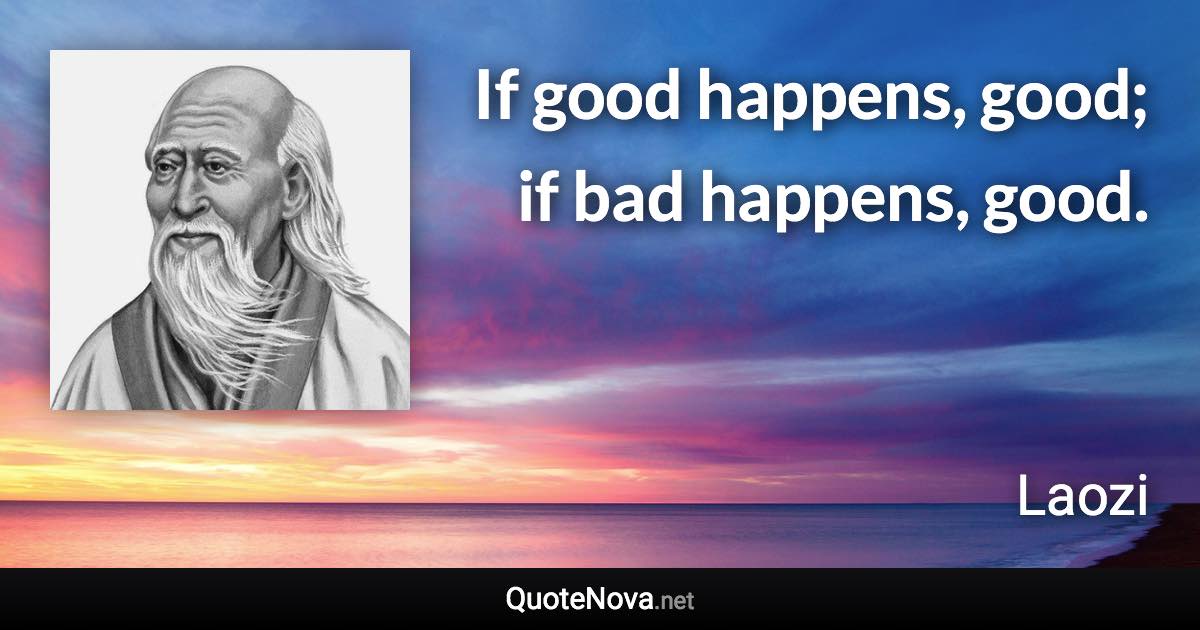 If good happens, good; if bad happens, good. - Laozi quote