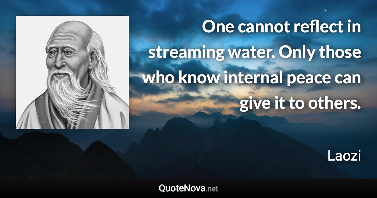 One cannot reflect in streaming water. Only those who know internal peace can give it to others. - Laozi quote