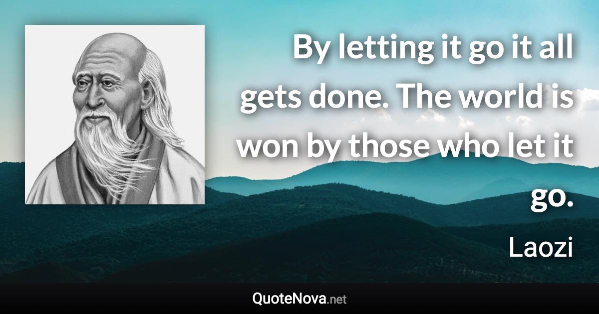 By letting it go it all gets done. The world is won by those who let it go. - Laozi quote