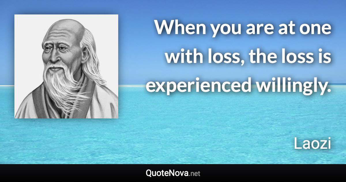 When you are at one with loss, the loss is experienced willingly. - Laozi quote