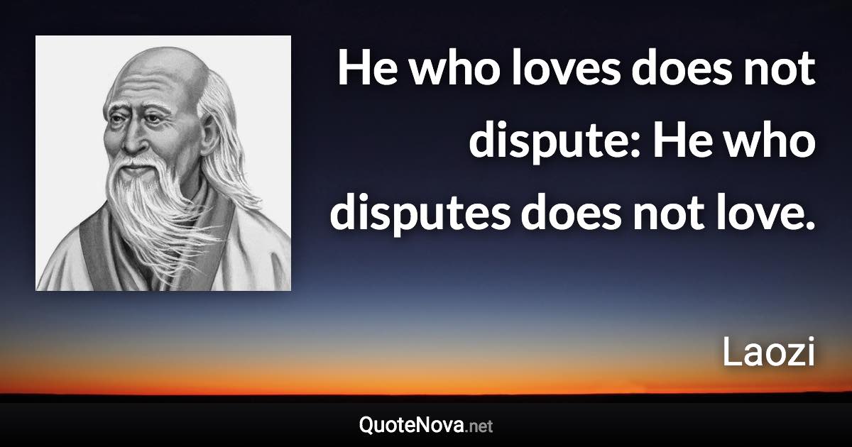 He who loves does not dispute: He who disputes does not love. - Laozi quote