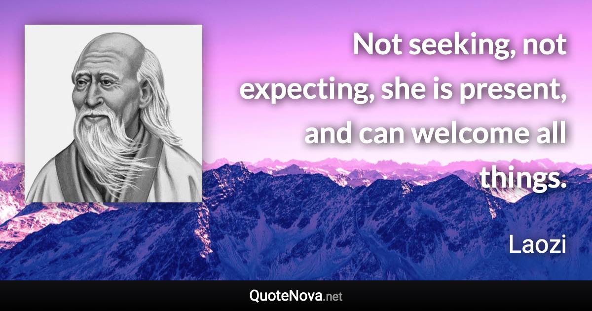 Not seeking, not expecting, she is present, and can welcome all things. - Laozi quote