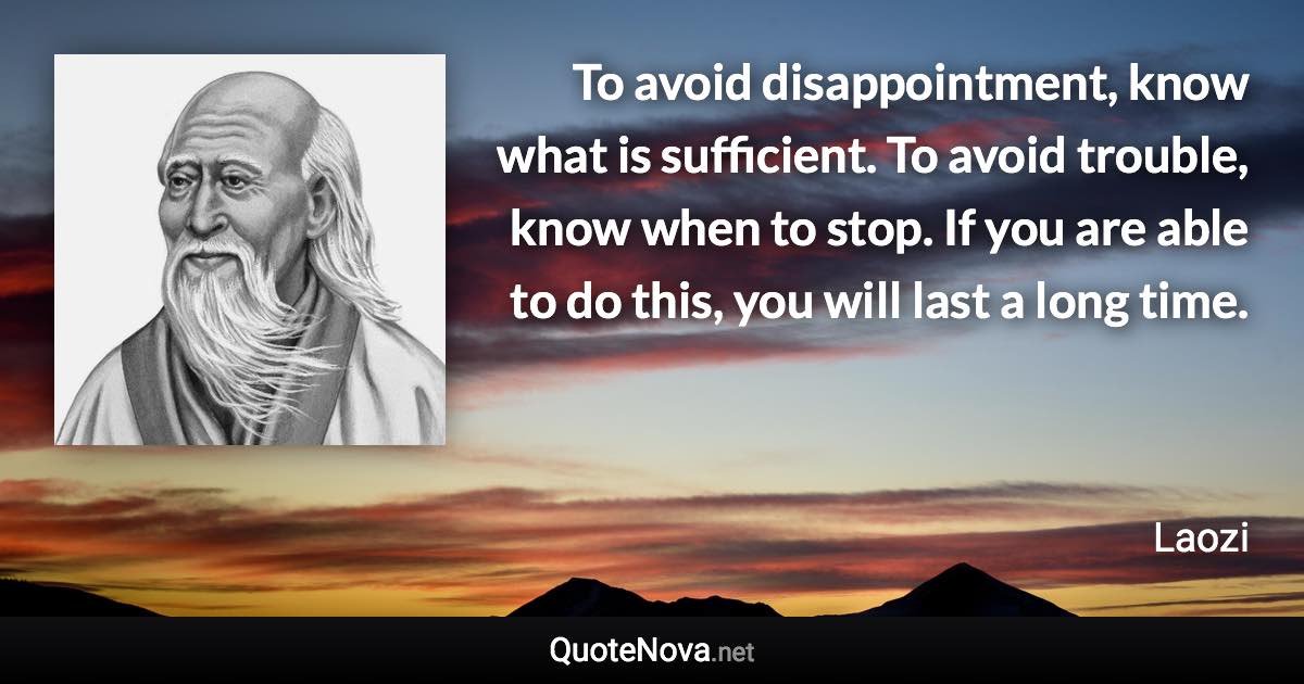 To avoid disappointment, know what is sufficient. To avoid trouble, know when to stop. If you are able to do this, you will last a long time. - Laozi quote