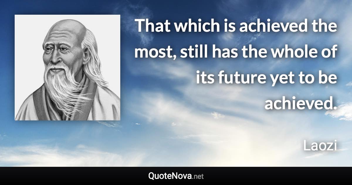 That which is achieved the most, still has the whole of its future yet to be achieved. - Laozi quote