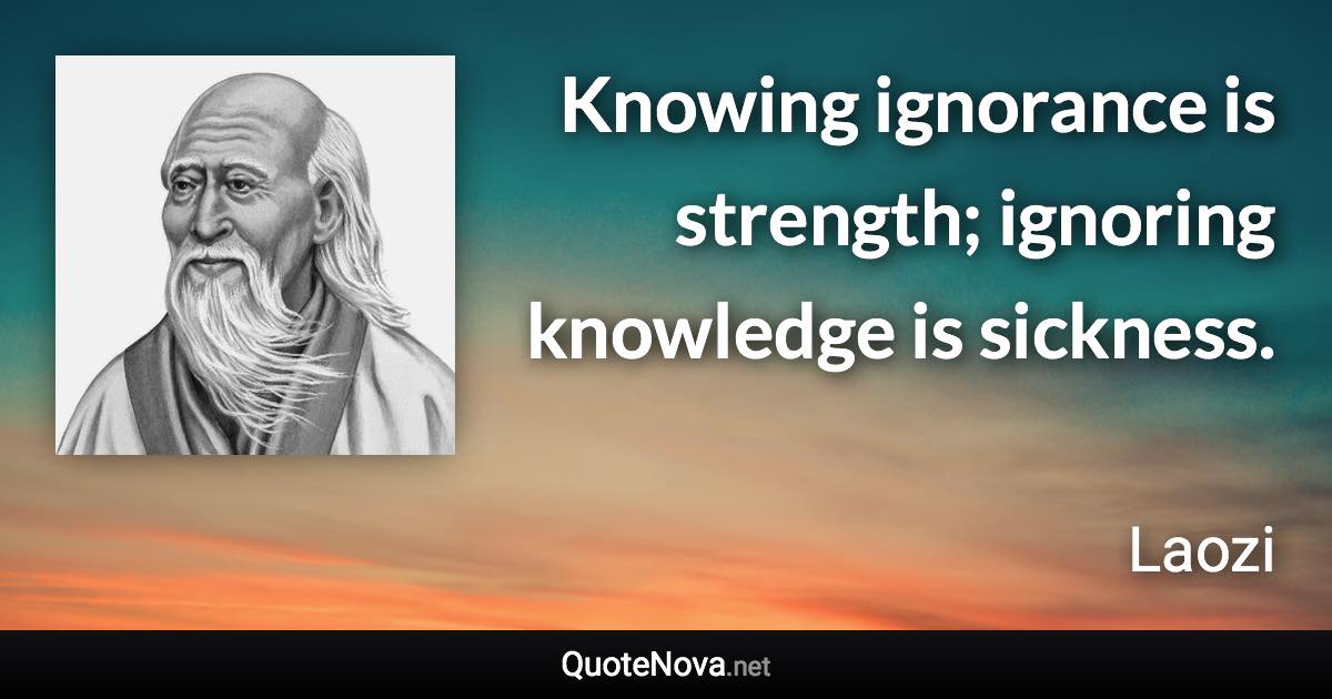 Knowing ignorance is strength; ignoring knowledge is sickness. - Laozi quote