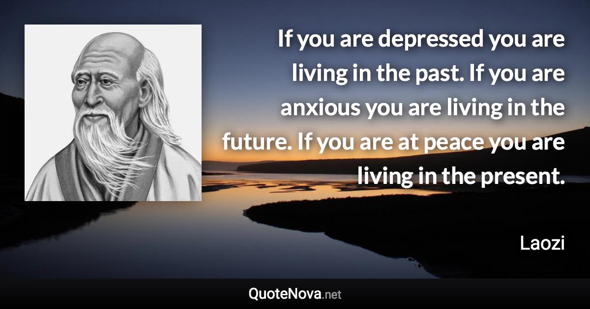 If you are depressed you are living in the past. If you are anxious you are living in the future. If you are at peace you are living in the present. - Laozi quote