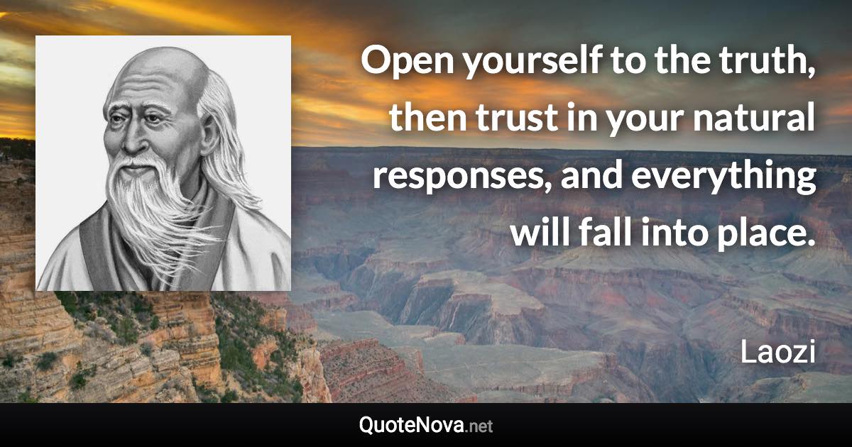 Open yourself to the truth, then trust in your natural responses, and everything will fall into place. - Laozi quote