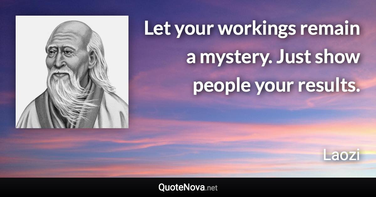 Let your workings remain a mystery. Just show people your results. - Laozi quote