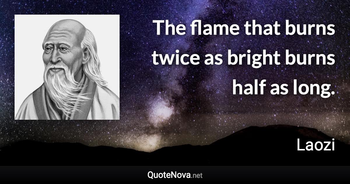 The flame that burns twice as bright burns half as long. - Laozi quote