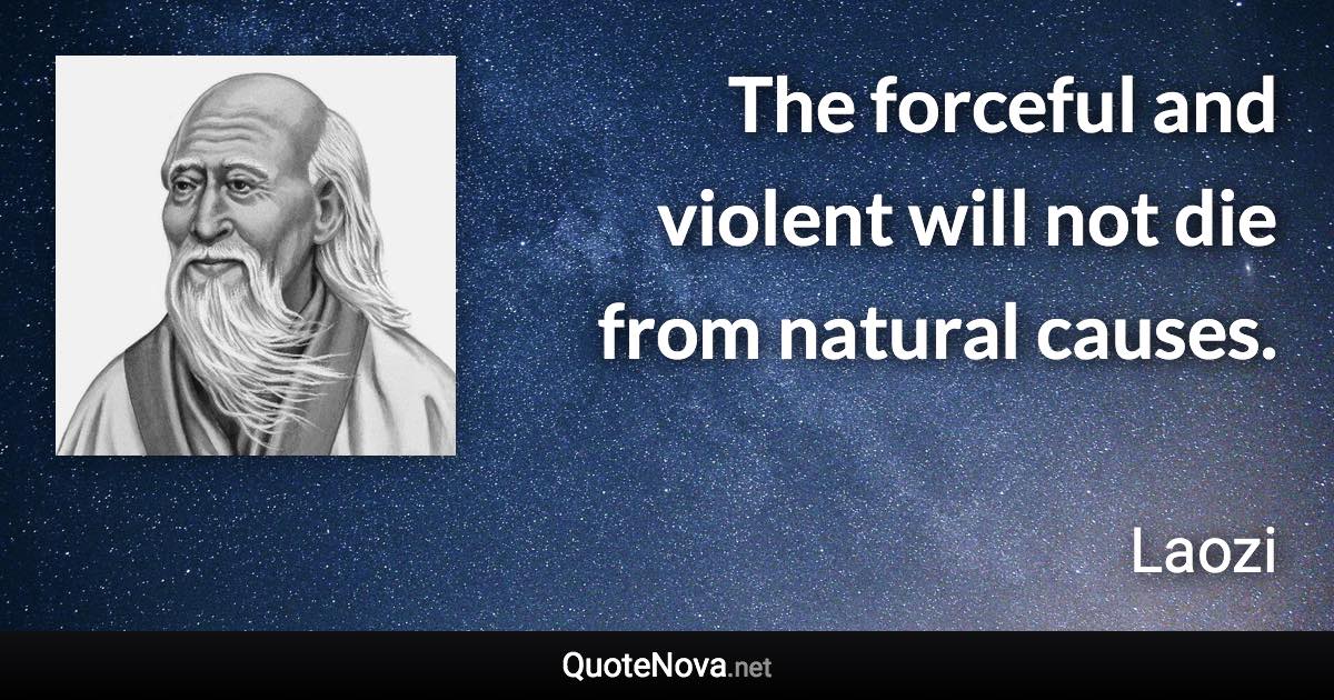 The forceful and violent will not die from natural causes. - Laozi quote