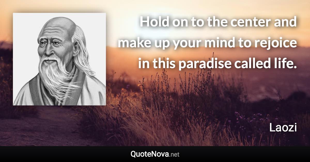 Hold on to the center and make up your mind to rejoice in this paradise called life. - Laozi quote