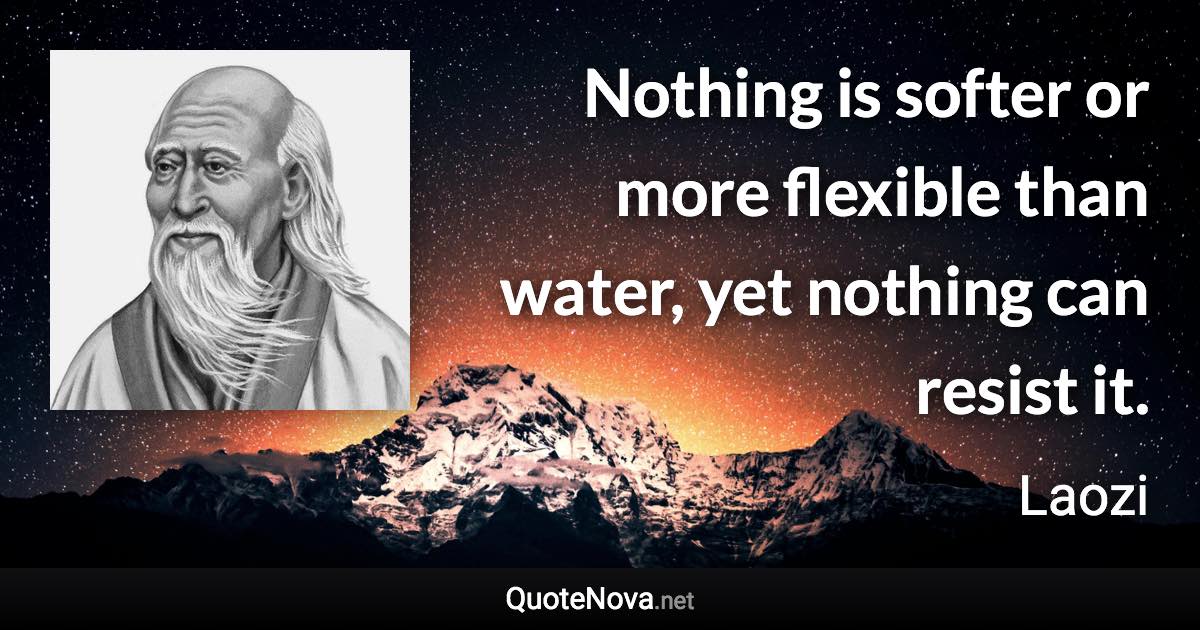 Nothing is softer or more flexible than water, yet nothing can resist it. - Laozi quote