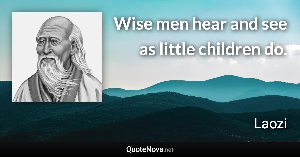 Wise men hear and see as little children do. - Laozi quote