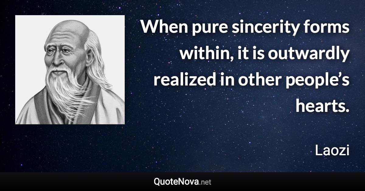 When pure sincerity forms within, it is outwardly realized in other people’s hearts. - Laozi quote