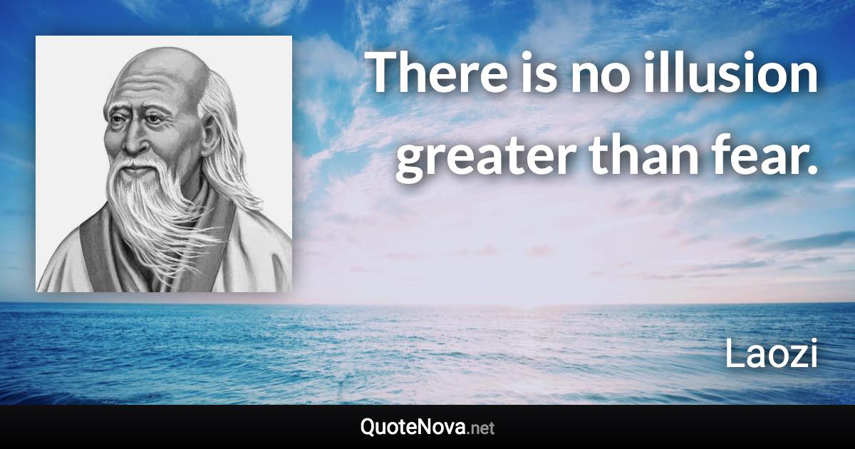 There is no illusion greater than fear. - Laozi quote