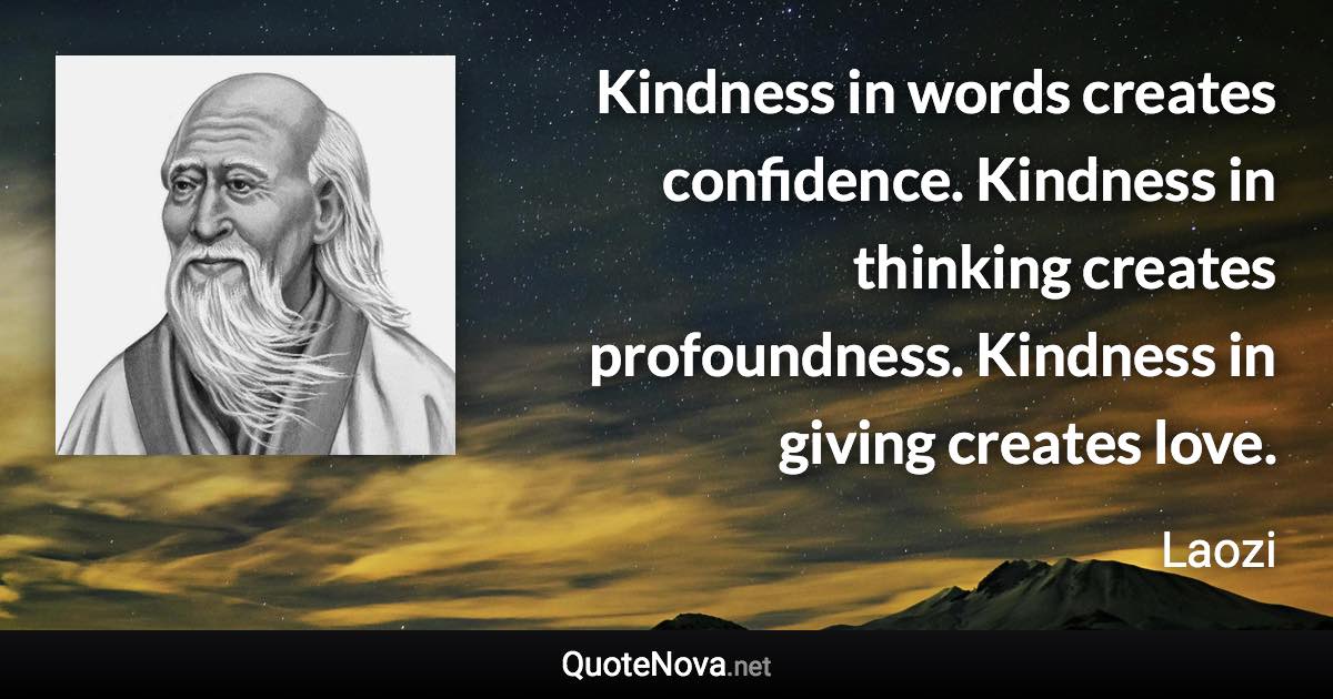 Kindness in words creates confidence. Kindness in thinking creates profoundness. Kindness in giving creates love. - Laozi quote