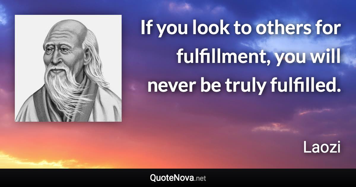 If you look to others for fulfillment, you will never be truly fulfilled. - Laozi quote