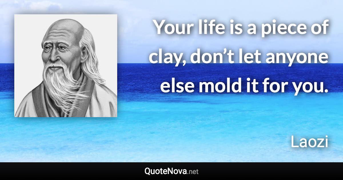 Your life is a piece of clay, don’t let anyone else mold it for you. - Laozi quote