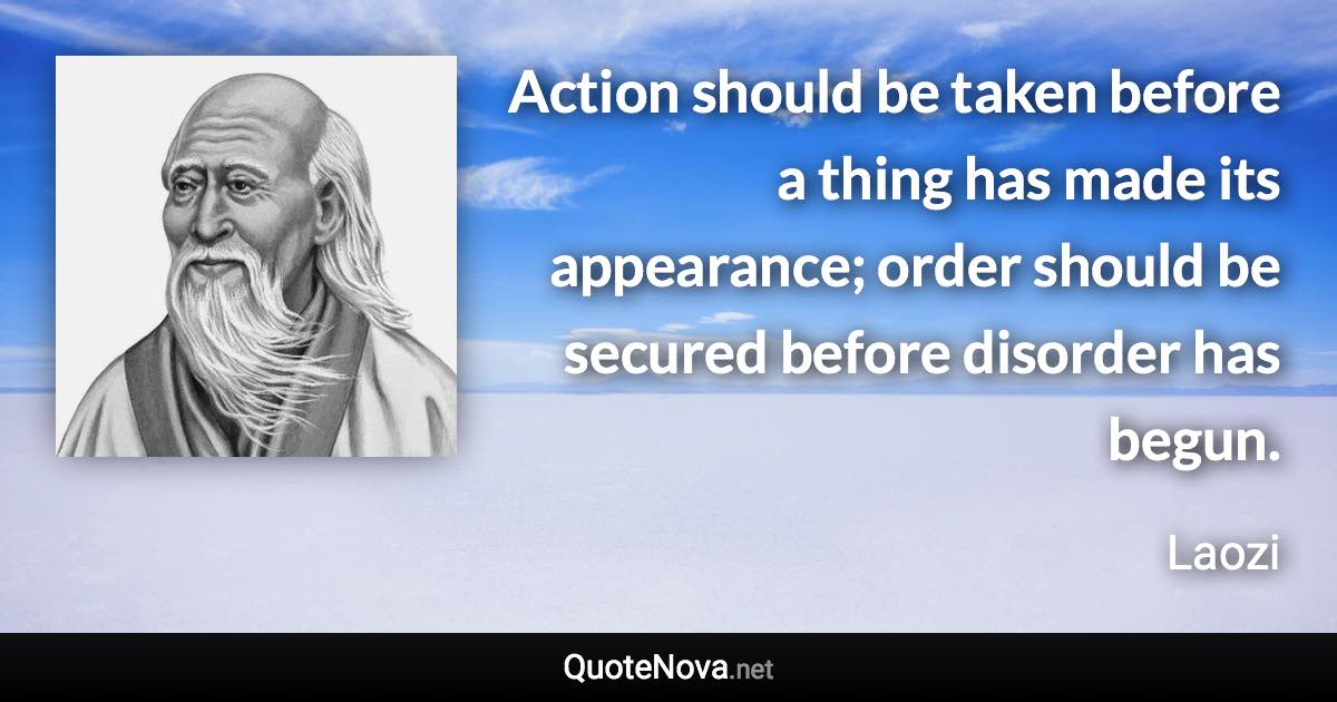 Action should be taken before a thing has made its appearance; order should be secured before disorder has begun. - Laozi quote