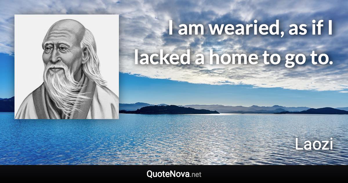 I am wearied, as if I lacked a home to go to. - Laozi quote