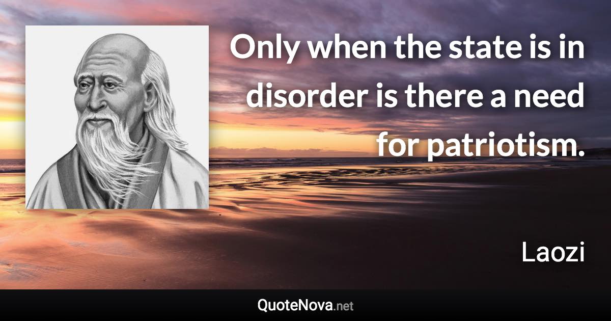 Only when the state is in disorder is there a need for patriotism. - Laozi quote