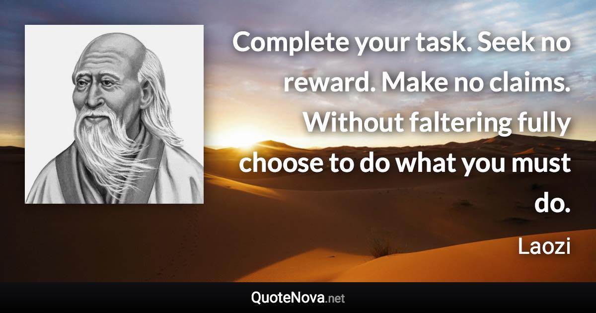 Complete your task. Seek no reward. Make no claims. Without faltering fully choose to do what you must do. - Laozi quote