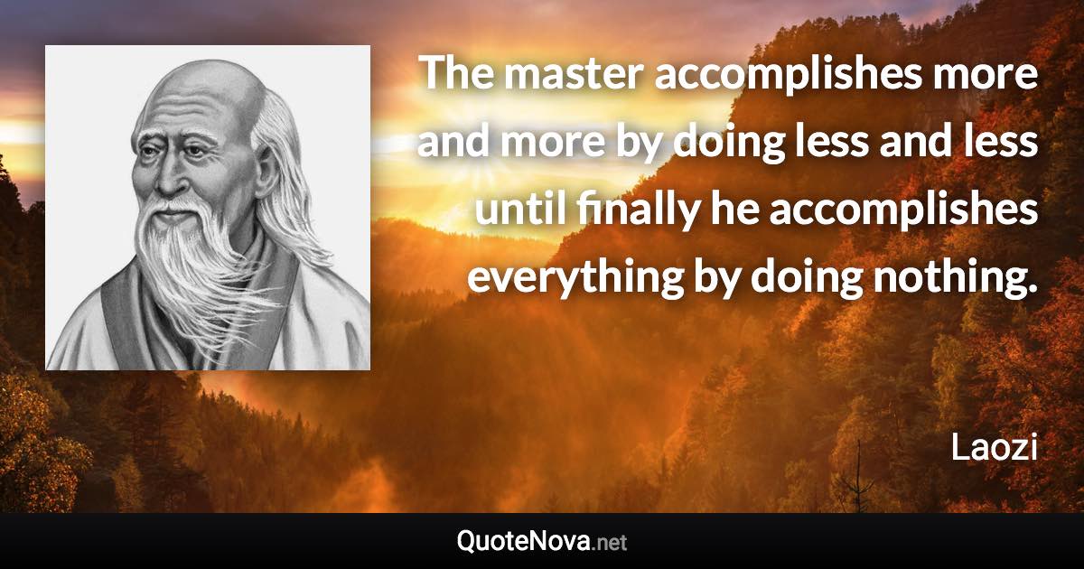 The master accomplishes more and more by doing less and less until finally he accomplishes everything by doing nothing. - Laozi quote