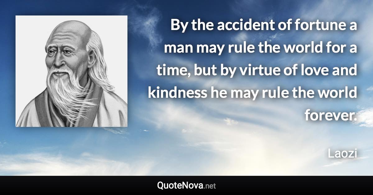 By the accident of fortune a man may rule the world for a time, but by virtue of love and kindness he may rule the world forever. - Laozi quote