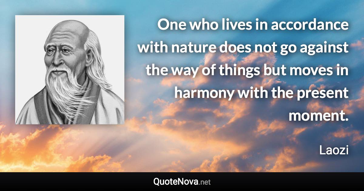 One who lives in accordance with nature does not go against the way of things but moves in harmony with the present moment. - Laozi quote