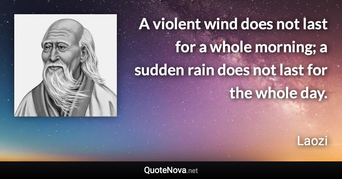 A violent wind does not last for a whole morning; a sudden rain does not last for the whole day. - Laozi quote