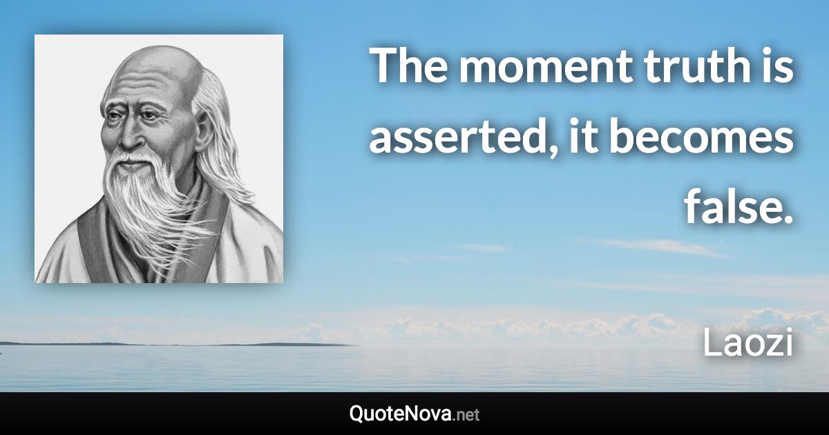 The moment truth is asserted, it becomes false. - Laozi quote