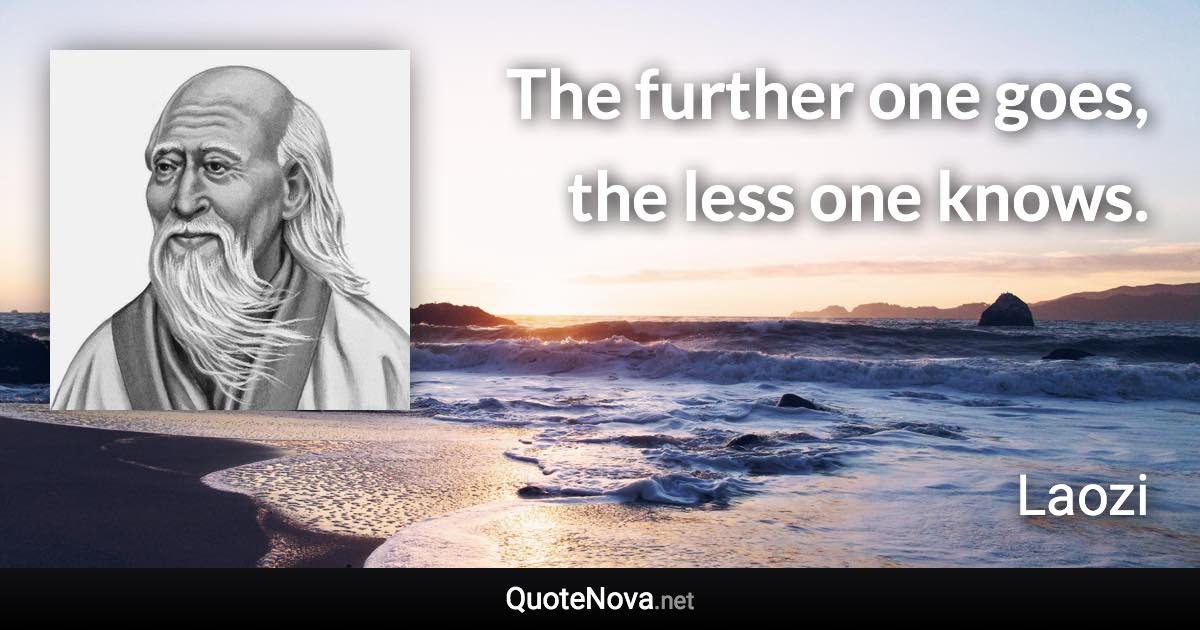 The further one goes, the less one knows. - Laozi quote