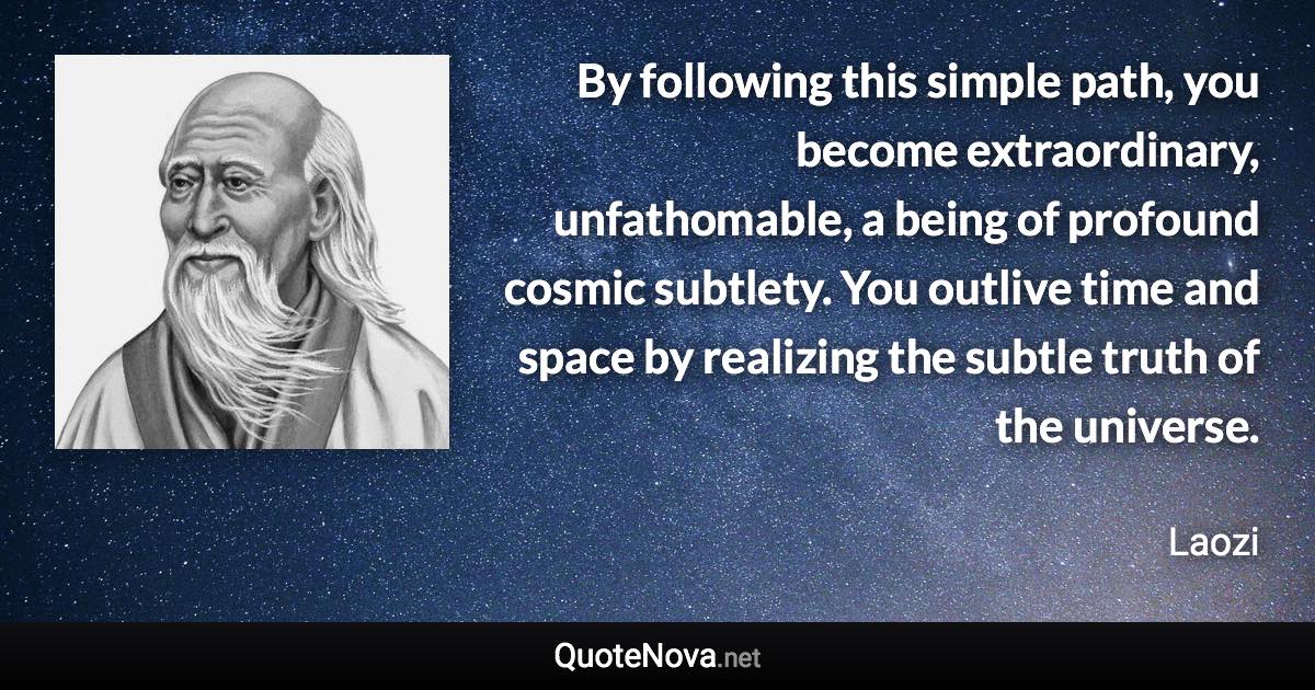 By following this simple path, you become extraordinary, unfathomable, a being of profound cosmic subtlety. You outlive time and space by realizing the subtle truth of the universe. - Laozi quote