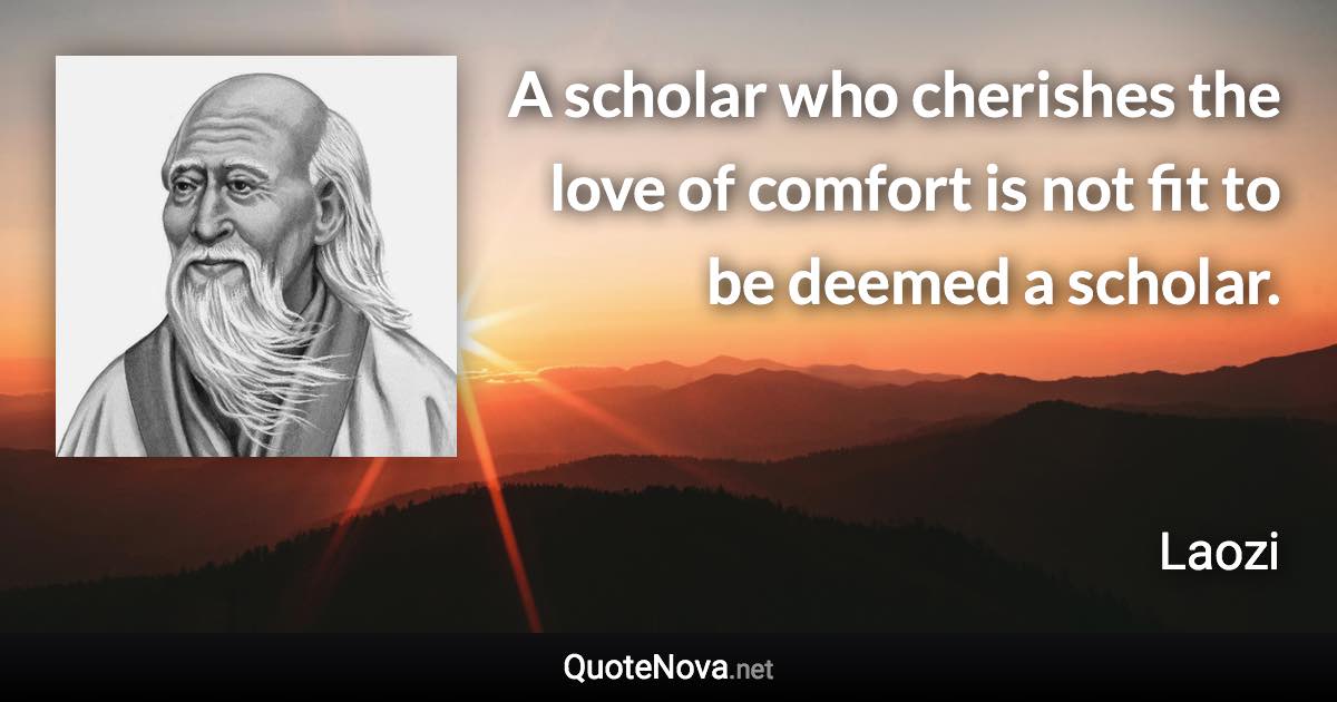 A scholar who cherishes the love of comfort is not fit to be deemed a scholar. - Laozi quote