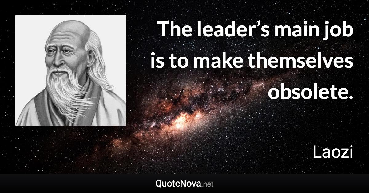 The leader’s main job is to make themselves obsolete. - Laozi quote