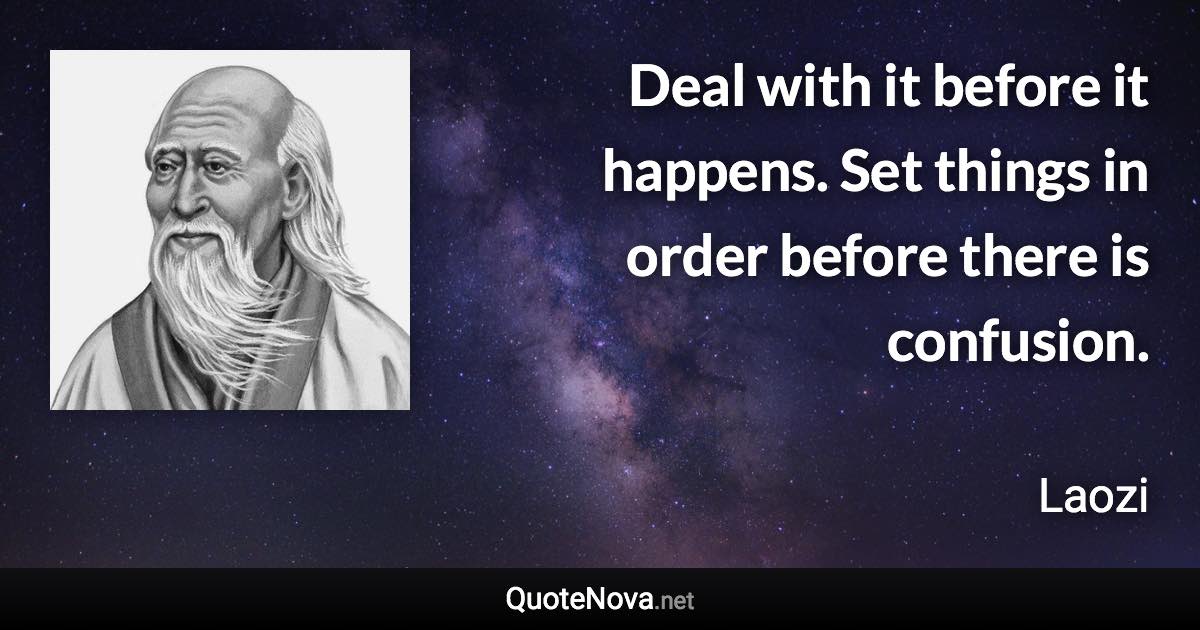 Deal with it before it happens. Set things in order before there is confusion. - Laozi quote