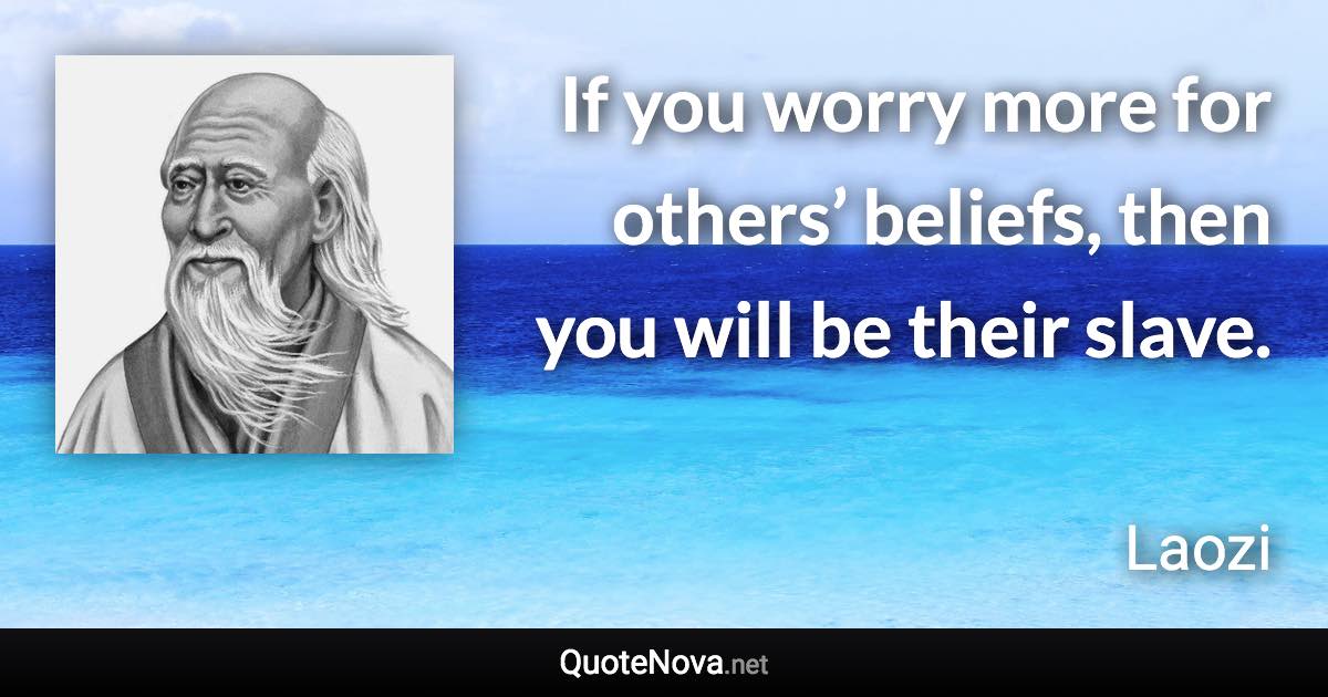 If you worry more for others’ beliefs, then you will be their slave. - Laozi quote