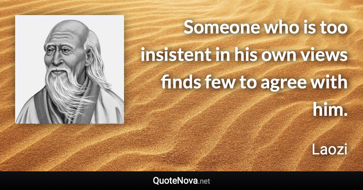 Someone who is too insistent in his own views finds few to agree with him. - Laozi quote