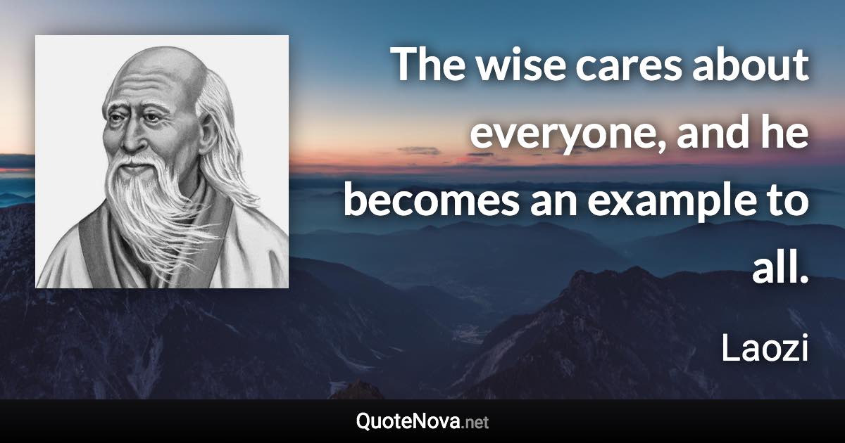 The wise cares about everyone, and he becomes an example to all. - Laozi quote