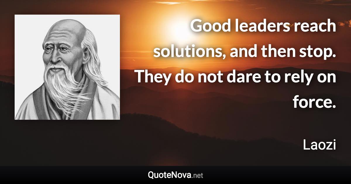 Good leaders reach solutions, and then stop. They do not dare to rely on force. - Laozi quote