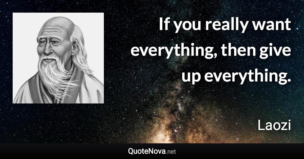 If you really want everything, then give up everything. - Laozi quote