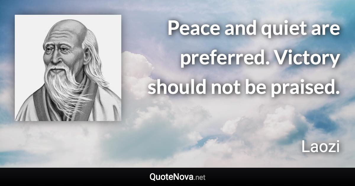 Peace and quiet are preferred. Victory should not be praised. - Laozi quote