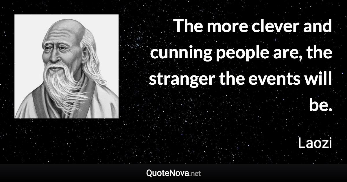 The more clever and cunning people are, the stranger the events will be. - Laozi quote