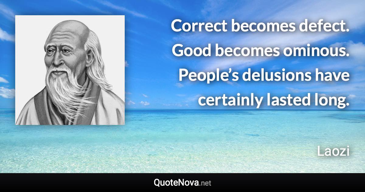 Correct becomes defect. Good becomes ominous. People’s delusions have certainly lasted long. - Laozi quote