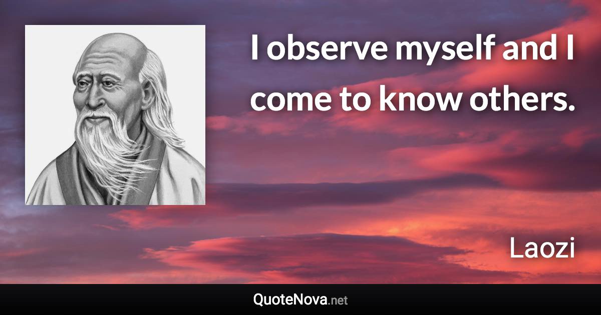 I observe myself and I come to know others. - Laozi quote