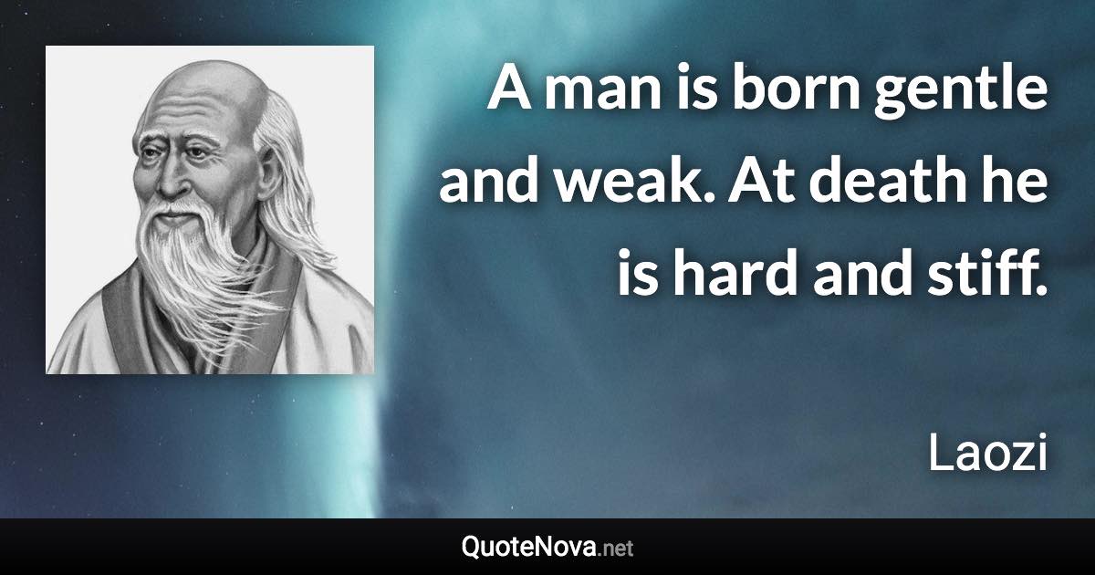 A man is born gentle and weak. At death he is hard and stiff. - Laozi quote